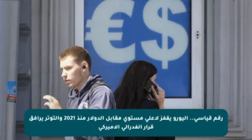 رقم قياسي.. اليورو يقفز لأعلى مستوى مقابل الدولار منذ 2021 والتوتر يرافق قرار الفدرالي الأميركي